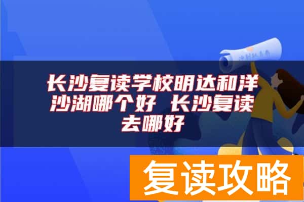 长沙复读学校明达和洋沙湖哪个好 长沙复读去哪好