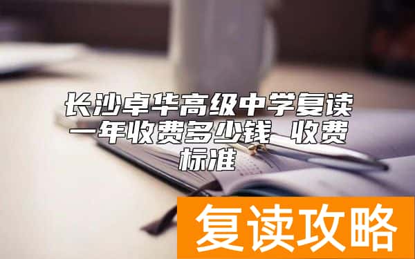 长沙卓华高级中学复读一年收费多少钱 收费标准