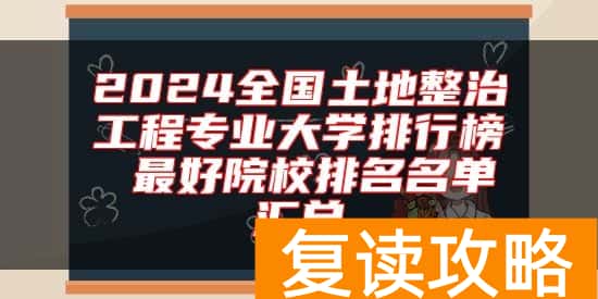 2024全国土地整治工程专业大学排行榜 最好院校排名名单汇总