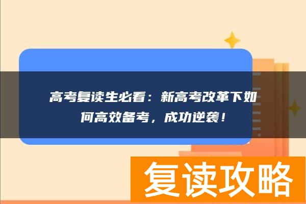 高考复读生必看：新高考改革下如何高效备考，成功逆袭！