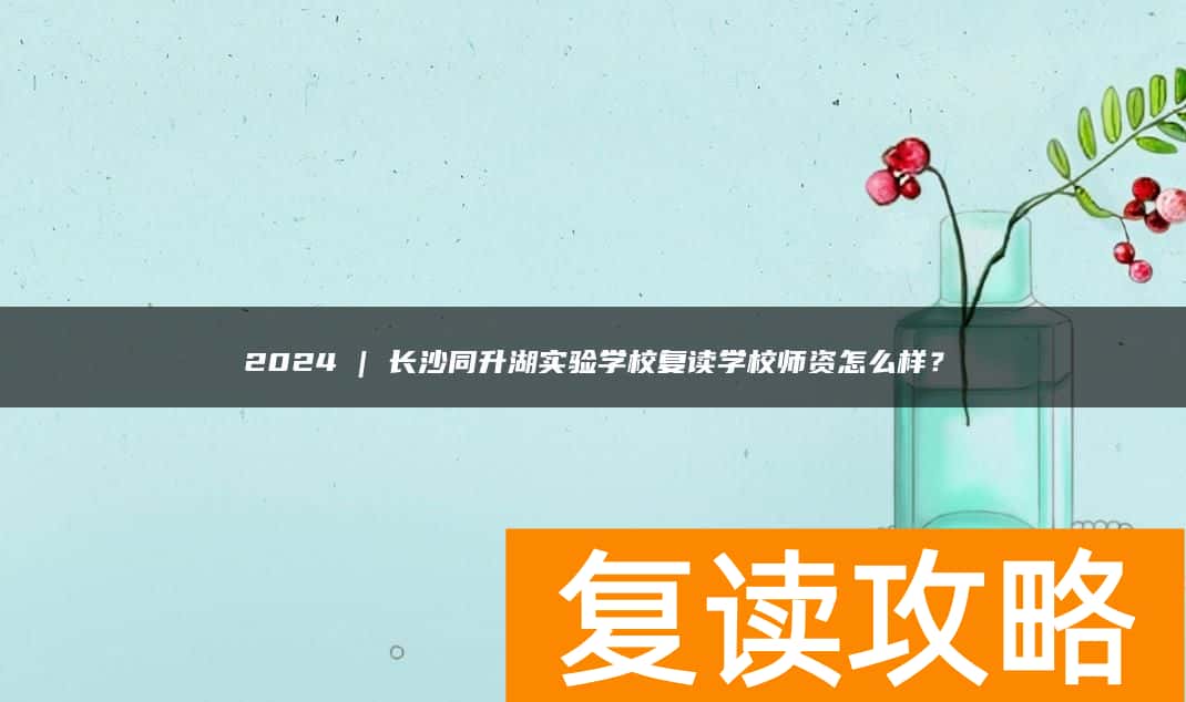 2024 | 长沙同升湖实验学校复读学校师资怎么样？