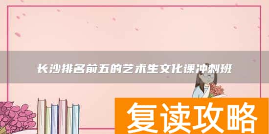 长沙排名前五的艺术生文化课冲刺班