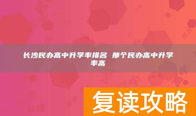 长沙民办高中升学率排名 那个民办高中升学率高