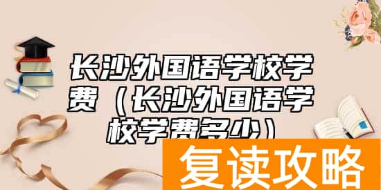 长沙外国语学校学费（长沙外国语学校学费多少）