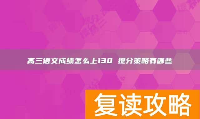 高三语文成绩怎么上130 提分策略有哪些