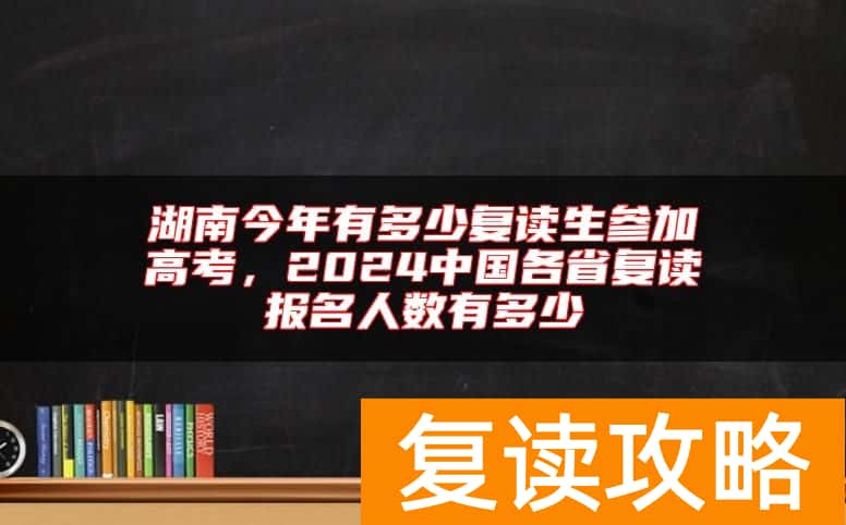 湖南今年有多少复读生参加高考，2024中国各省复读报名人数有多少