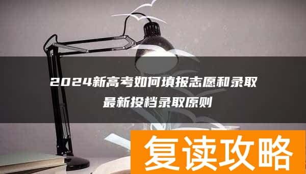2024新高考如何填报志愿和录取 最新投档录取原则