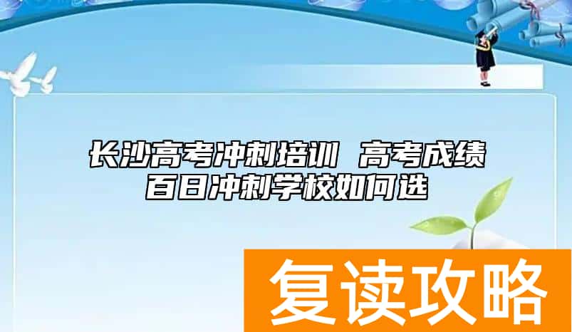 长沙高考冲刺培训 高考成绩百日冲刺学校如何选
