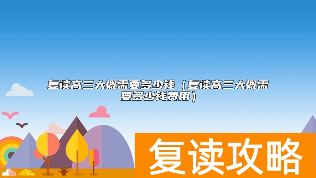 复读高三大概需要多少钱（复读高三大概需要多少钱费用）