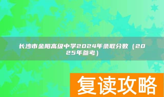 长沙市金阳高级中学2024年录取分数（2025年参考）