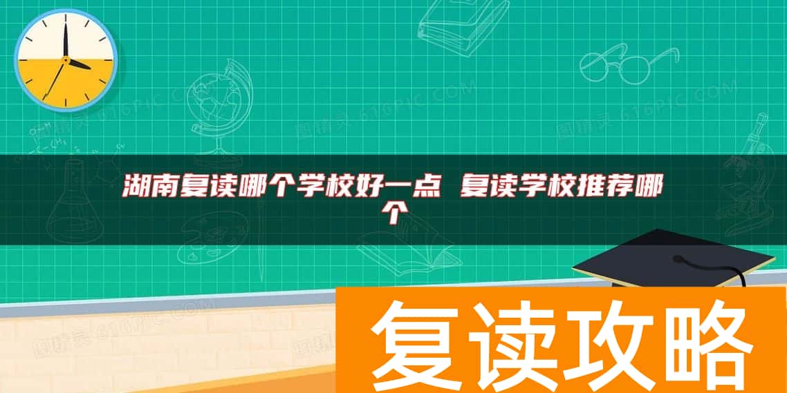 湖南复读哪个学校好一点 复读学校推荐哪个