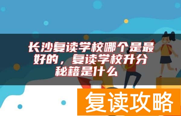 长沙复读学校哪个是最好的，复读学校升分秘籍是什么