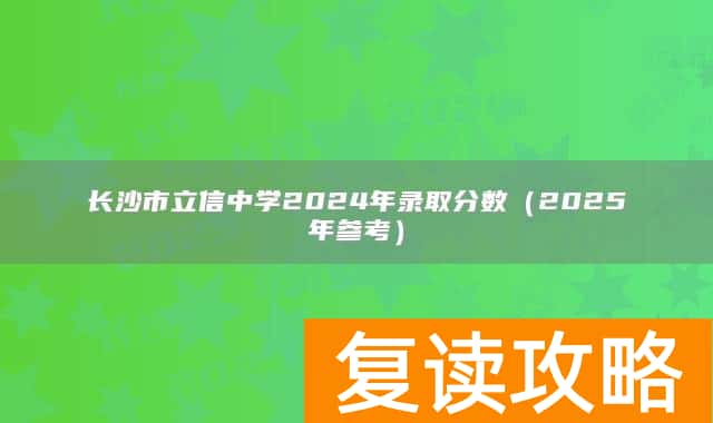长沙市立信中学2024年录取分数(2025年参考)