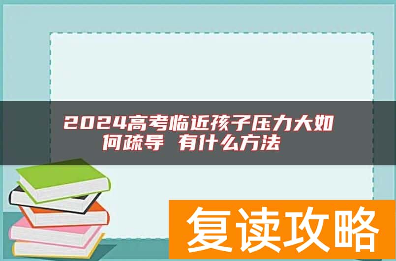 2024高考临近孩子压力大如何疏导 有什么方法