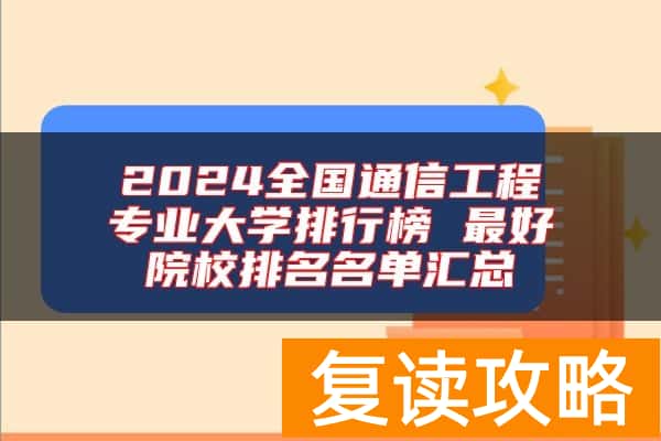 2024全国通信工程专业大学排行榜 最好院校排名名单汇总