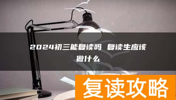 2024初三能复读吗 复读生应该做什么