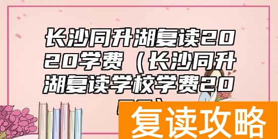 长沙同升湖复读2020学费（长沙同升湖复读学校学费2020）