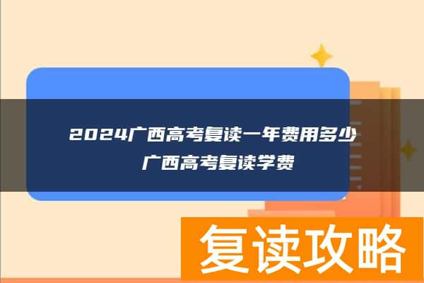 2024广西高考复读一年费用多少 广西高考复读学费