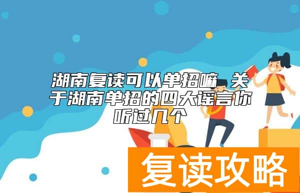 湖南复读可以单招嘛 关于湖南单招的四大谣言你听过几个