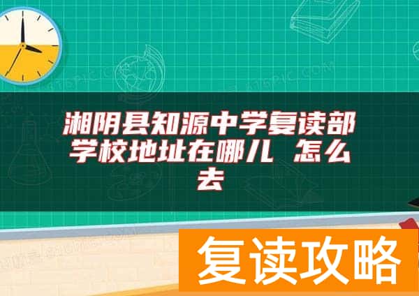 湘阴县知源中学复读部学校地址在哪儿 怎么去