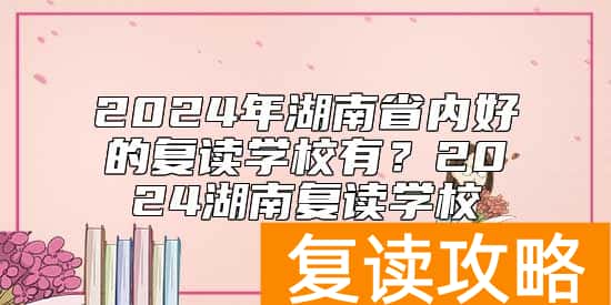 2024年湖南省内好的复读学校有？2024湖南复读学校