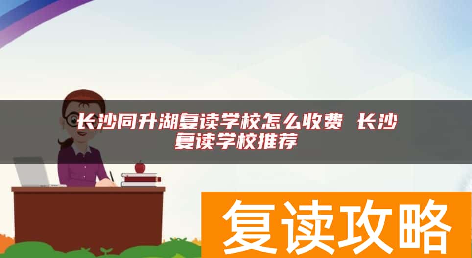 长沙同升湖复读学校怎么收费 长沙复读学校推荐