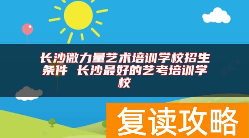 长沙微力量艺术培训学校招生条件 长沙最好的艺考培训学校