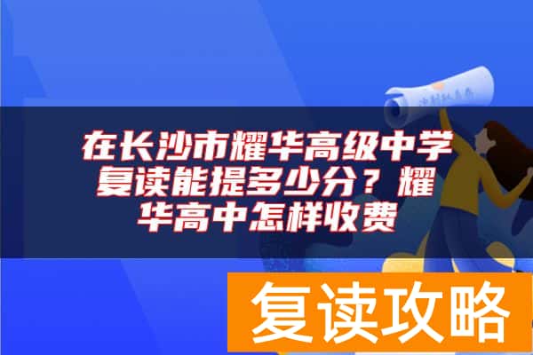 在长沙市耀华高级中学复读能提多少分？耀华高中怎样收费