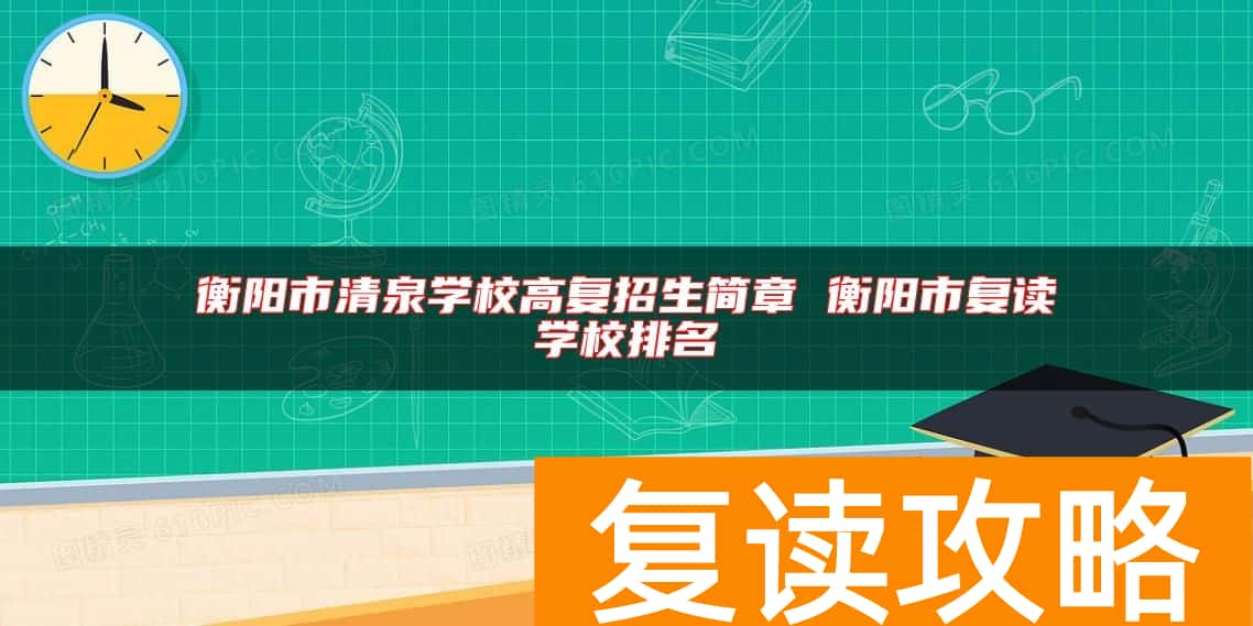 衡阳市清泉学校高复招生简章 衡阳市复读学校排名