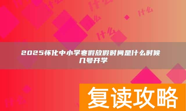 2025怀化中小学寒假放假时间是什么时候 几号开学
