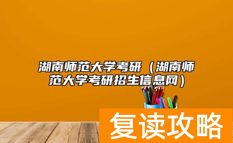 湖南师范大学考研（湖南师范大学考研招生信息网）