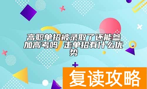 高职单招被录取了还能参加高考吗 走单招有什么优势