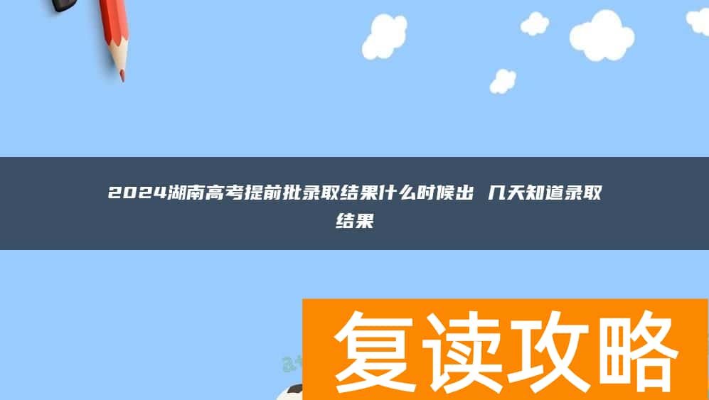 2024湖南高考提前批录取结果什么时候出 几天知道录取结果