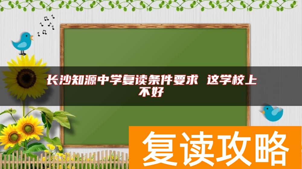 长沙知源中学复读条件要求 这学校上不好