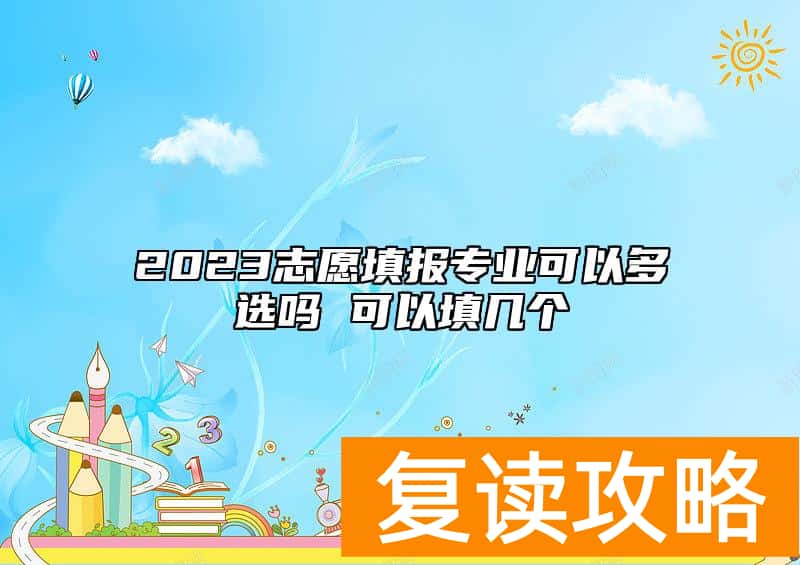 2023志愿填报专业可以多选吗 可以填几个