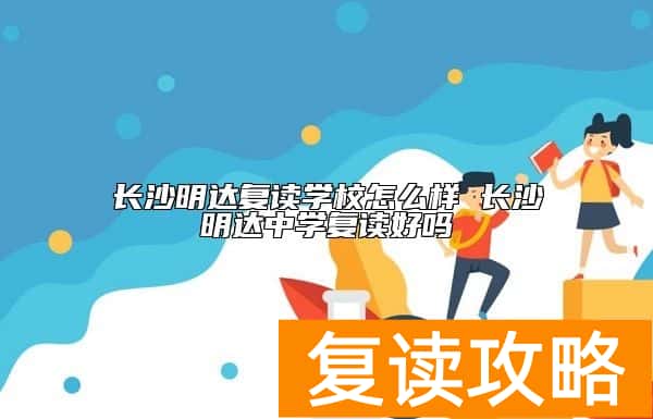 长沙明达复读学校怎么样 长沙明达中学复读好吗