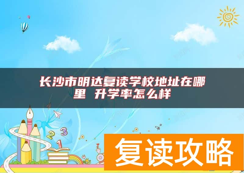 长沙市明达复读学校地址在哪里 升学率怎么样