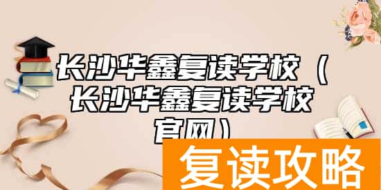 长沙华鑫复读学校（长沙华鑫复读学校官网）