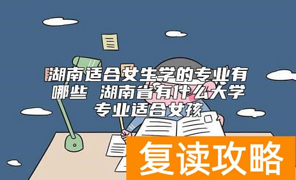 湖南适合女生学的专业有哪些 湖南省有什么大学专业适合女孩