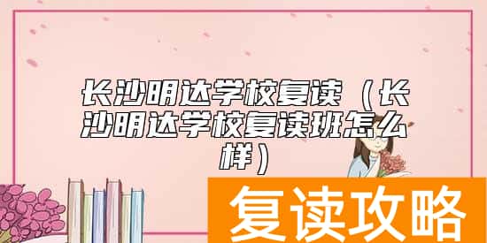 长沙明达学校复读（长沙明达学校复读班怎么样）