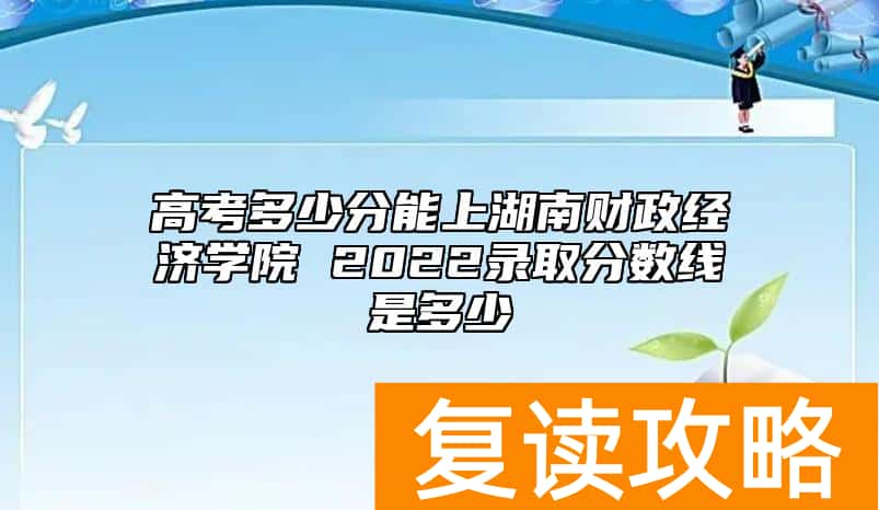 高考多少分能上湖南财政经济学院 2022录取分数线是多少