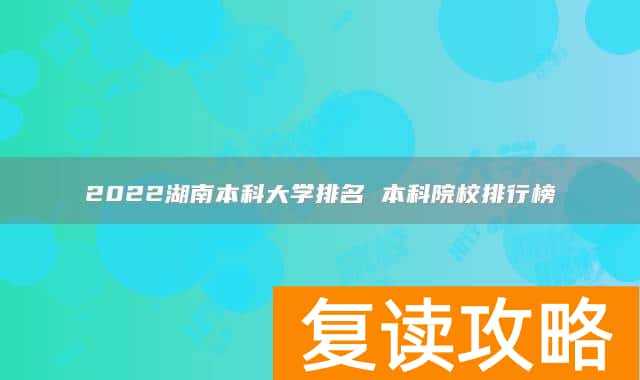 2022湖南本科大学排名 本科院校排行榜
