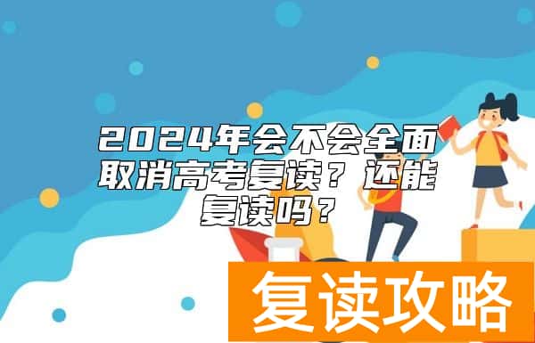 2024年会不会全面取消高考复读？还能复读吗？