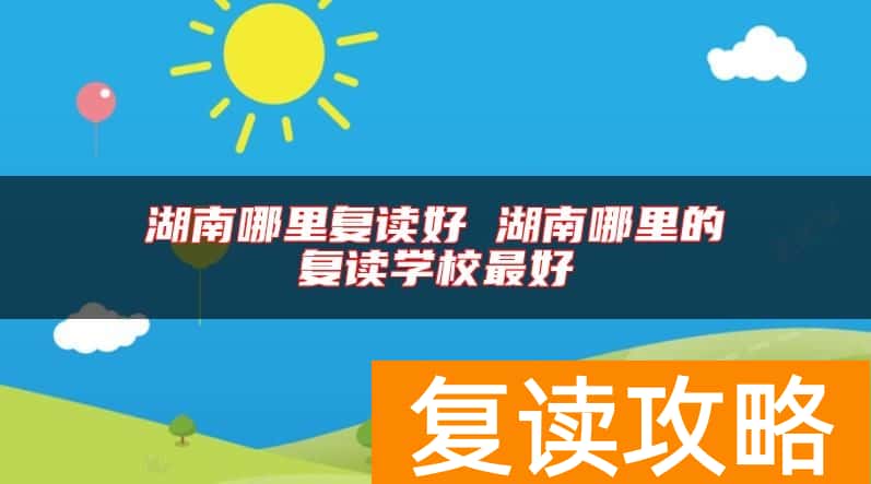 湖南哪里复读好 湖南哪里的复读学校最好