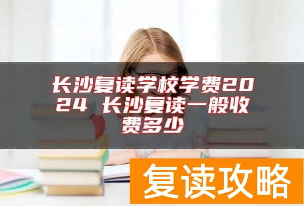 长沙复读学校学费2024 长沙复读一般收费多少