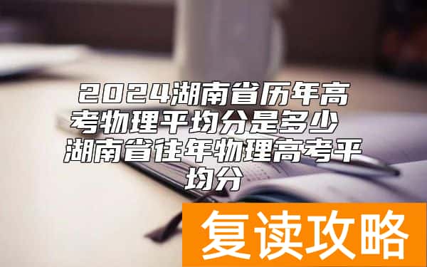 2024湖南省历年高考物理平均分是多少 湖南省往年物理高考平均分