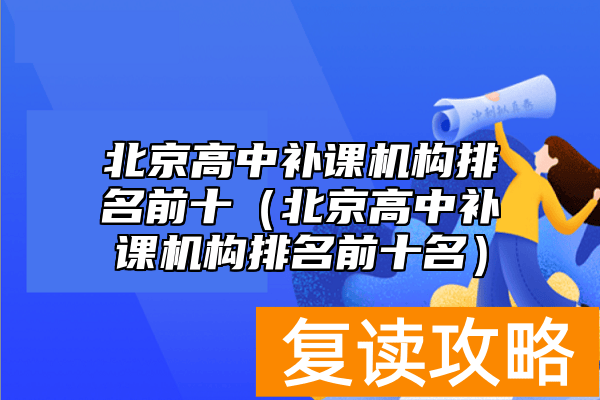 北京高中补课机构排名前十（北京高中补课机构排名前十名）