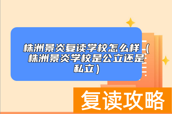 株洲景炎复读学校怎么样（株洲景炎学校是公立还是私立）