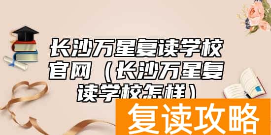 长沙万星复读学校官网（长沙万星复读学校怎样）