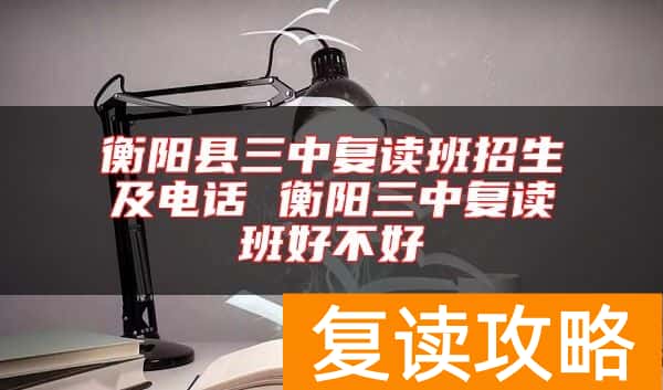 衡阳县三中复读班招生及电话 衡阳三中复读班好不好